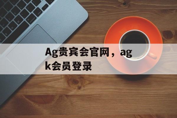 Ag贵宾会官网，agk会员登录