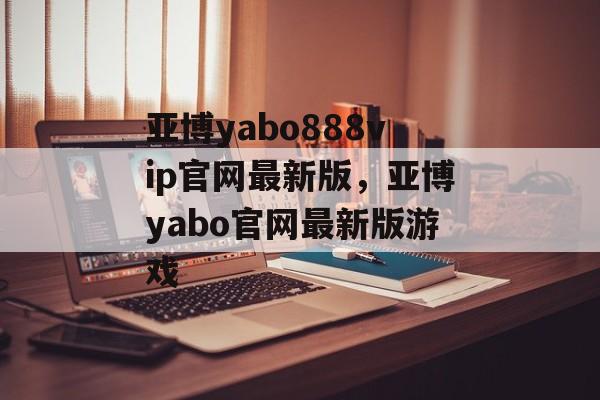 亚博yabo888vip官网最新版，亚博yabo官网最新版游戏