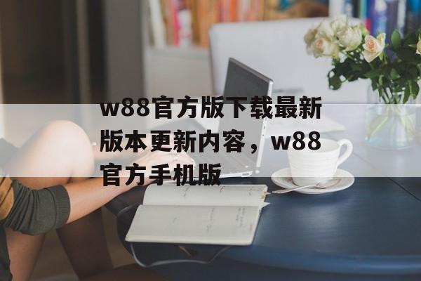 w88官方版下载最新版本更新内容，w88官方手机版