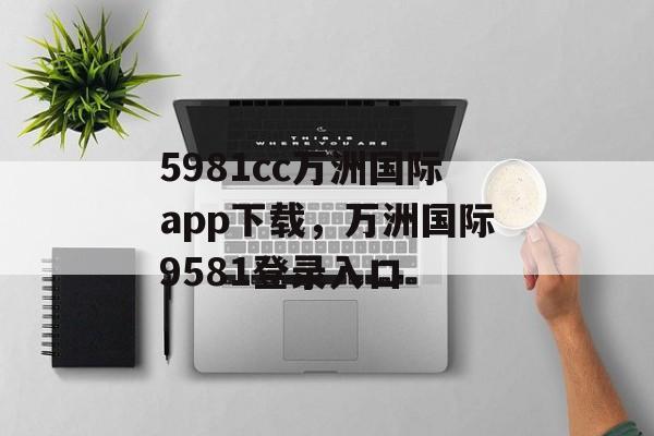 5981cc万洲国际app下载，万洲国际9581登录入口