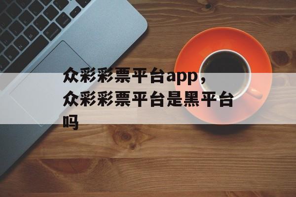 众彩彩票平台app，众彩彩票平台是黑平台吗