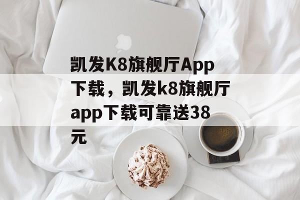 凯发K8旗舰厅App下载，凯发k8旗舰厅app下载可靠送38元