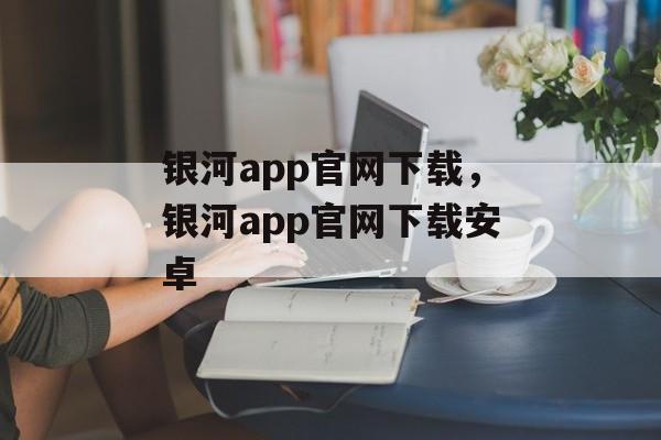 银河app官网下载，银河app官网下载安卓