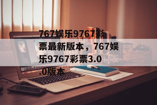 767娱乐9767彩票最新版本，767娱乐9767彩票3.0.0版本