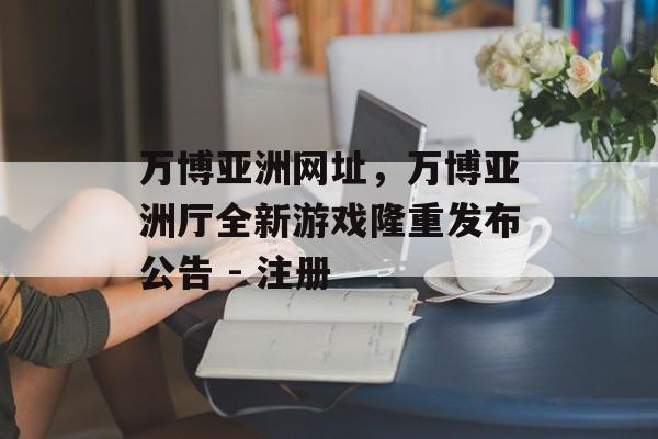 万博亚洲网址，万博亚洲厅全新游戏隆重发布公告 - 注册