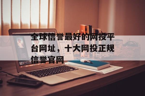 全球信誉最好的网投平台网址，十大网投正规信誉官网