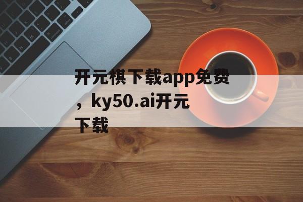 开元棋下载app免费，ky50.ai开元下载